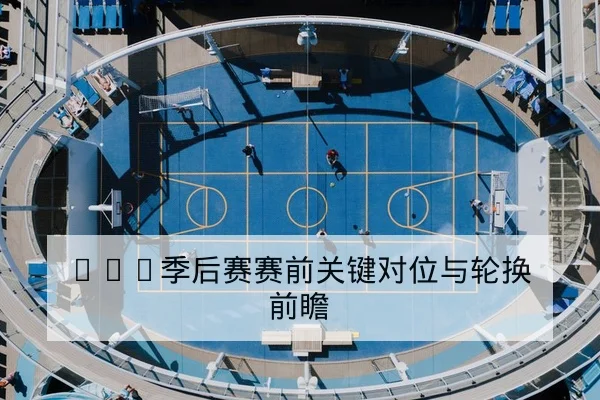 NBA季后赛赛前关键对位与轮换前瞻